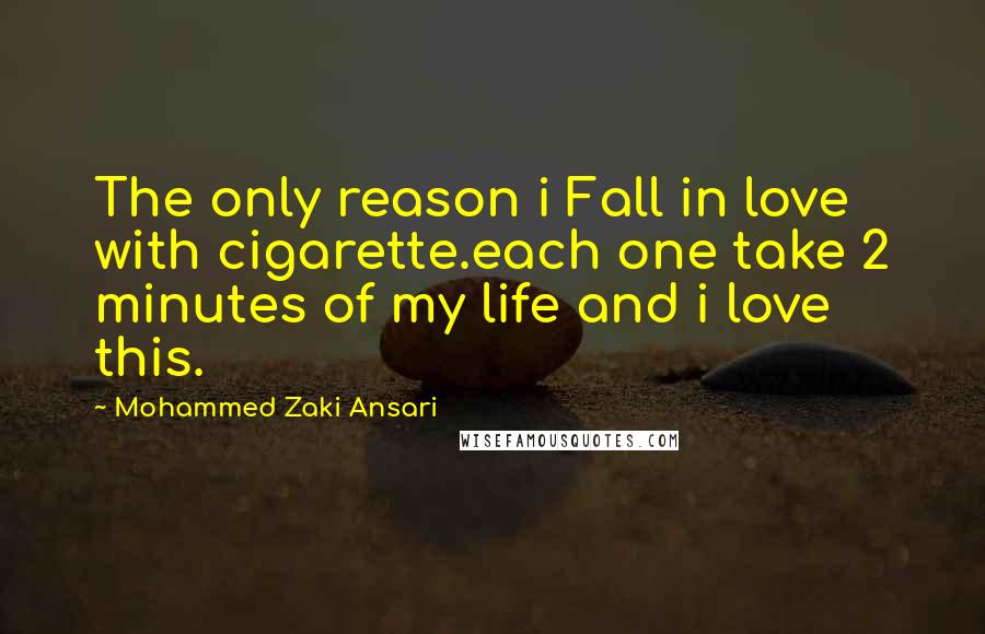 Mohammed Zaki Ansari Quotes: The only reason i Fall in love with cigarette.each one take 2 minutes of my life and i love this.