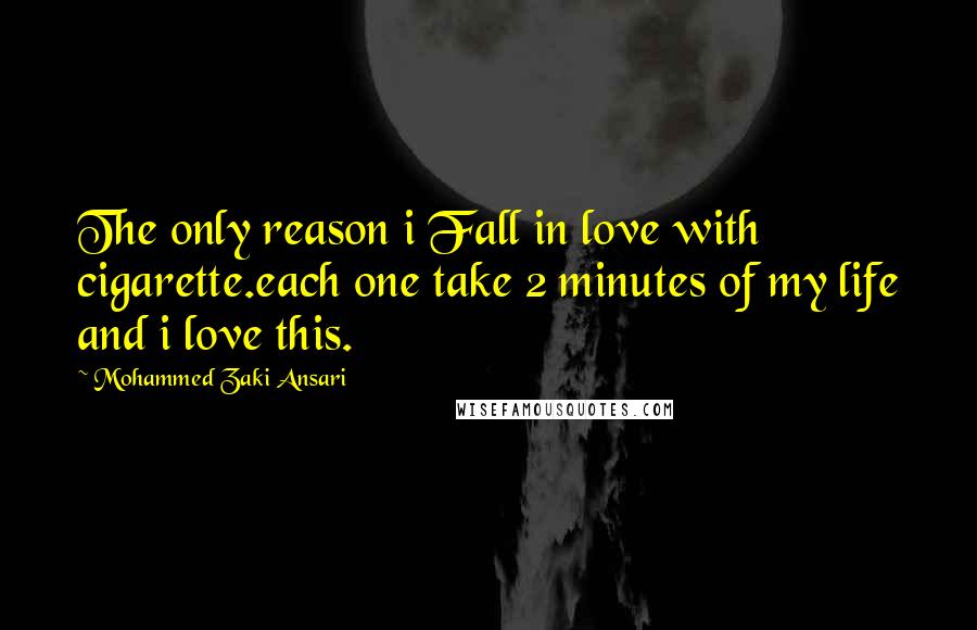 Mohammed Zaki Ansari Quotes: The only reason i Fall in love with cigarette.each one take 2 minutes of my life and i love this.