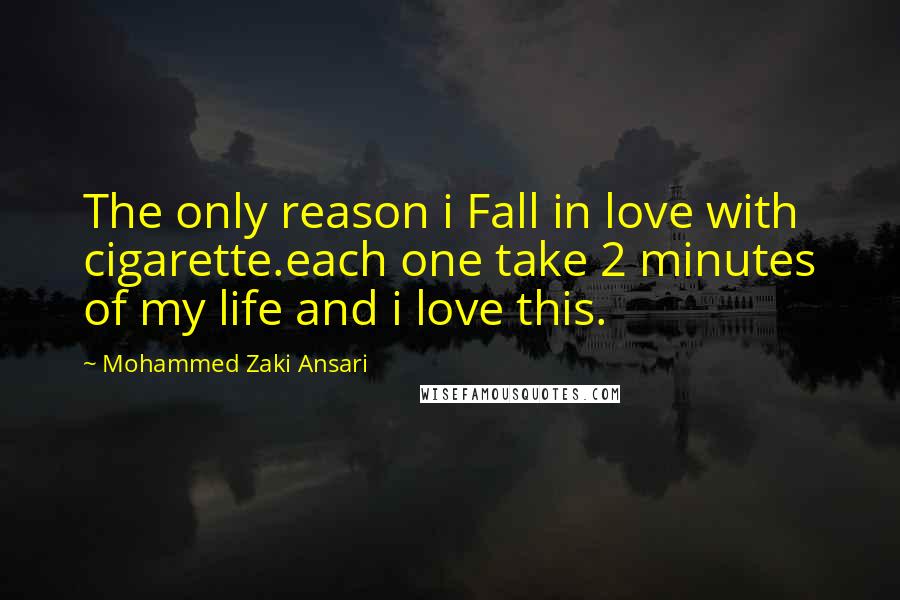 Mohammed Zaki Ansari Quotes: The only reason i Fall in love with cigarette.each one take 2 minutes of my life and i love this.