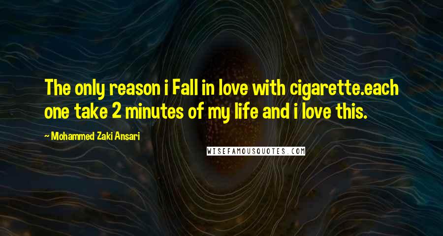 Mohammed Zaki Ansari Quotes: The only reason i Fall in love with cigarette.each one take 2 minutes of my life and i love this.