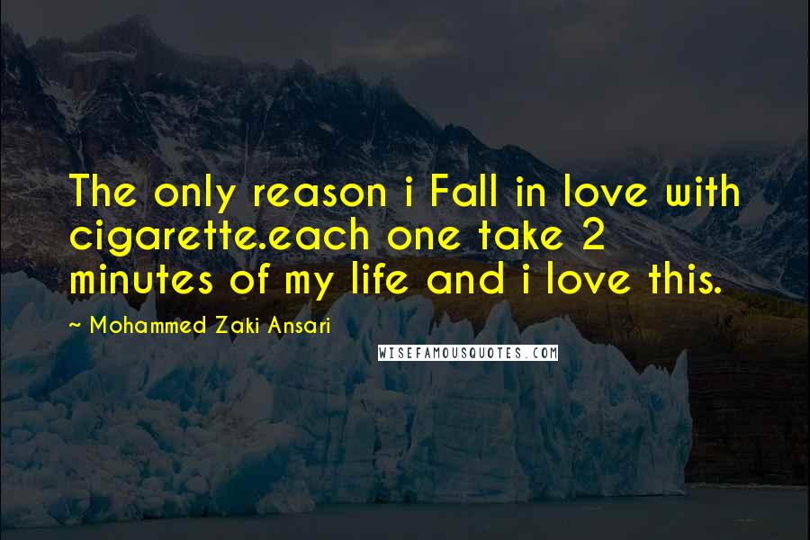 Mohammed Zaki Ansari Quotes: The only reason i Fall in love with cigarette.each one take 2 minutes of my life and i love this.