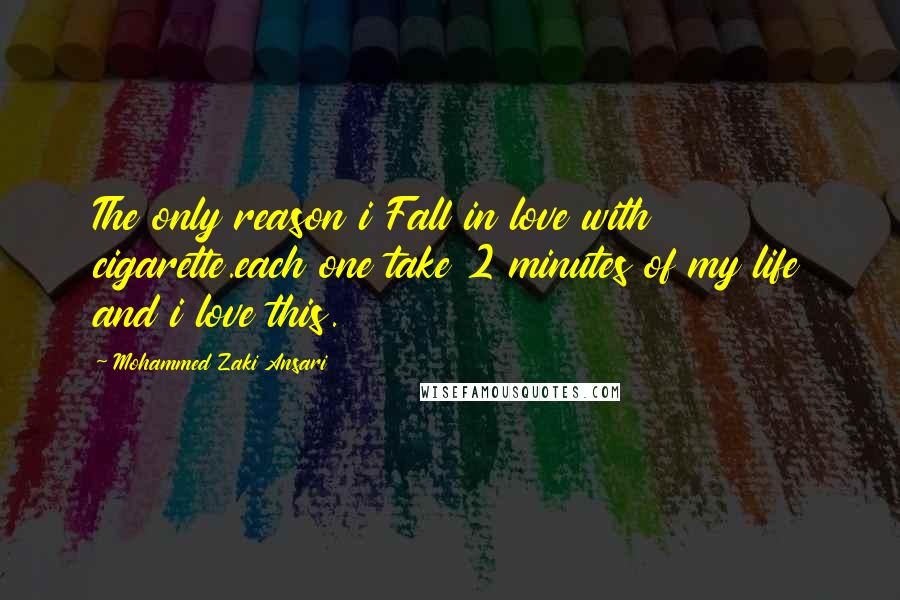 Mohammed Zaki Ansari Quotes: The only reason i Fall in love with cigarette.each one take 2 minutes of my life and i love this.