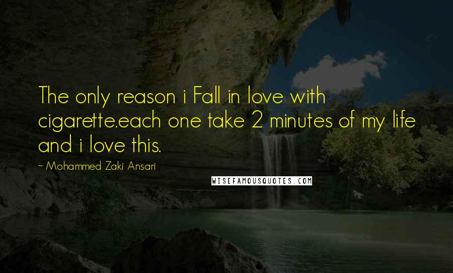 Mohammed Zaki Ansari Quotes: The only reason i Fall in love with cigarette.each one take 2 minutes of my life and i love this.