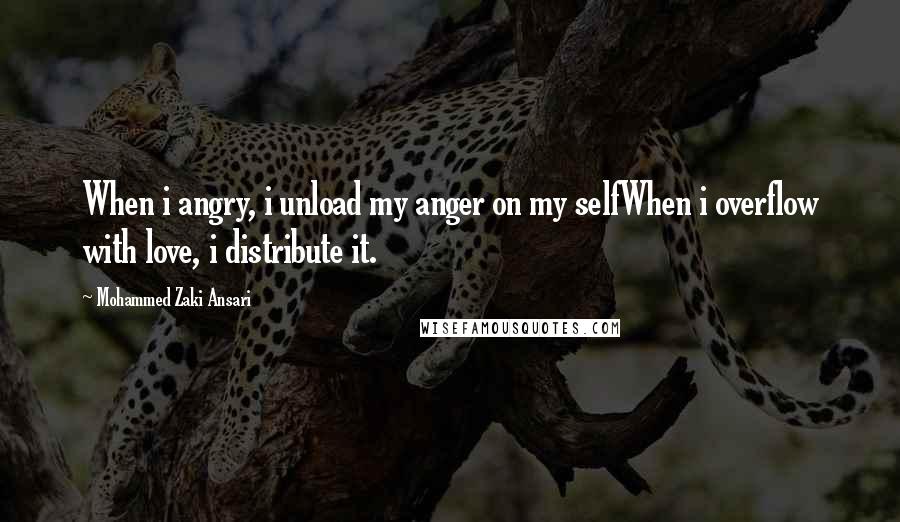 Mohammed Zaki Ansari Quotes: When i angry, i unload my anger on my selfWhen i overflow with love, i distribute it.