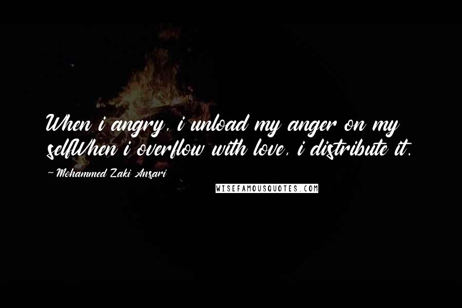 Mohammed Zaki Ansari Quotes: When i angry, i unload my anger on my selfWhen i overflow with love, i distribute it.