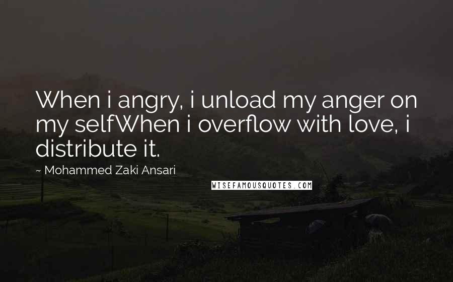 Mohammed Zaki Ansari Quotes: When i angry, i unload my anger on my selfWhen i overflow with love, i distribute it.