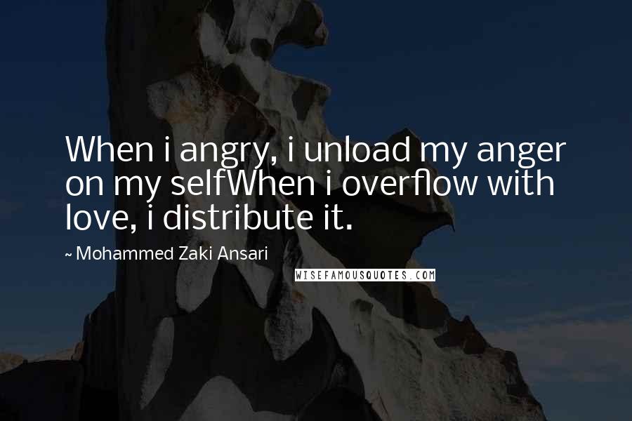 Mohammed Zaki Ansari Quotes: When i angry, i unload my anger on my selfWhen i overflow with love, i distribute it.