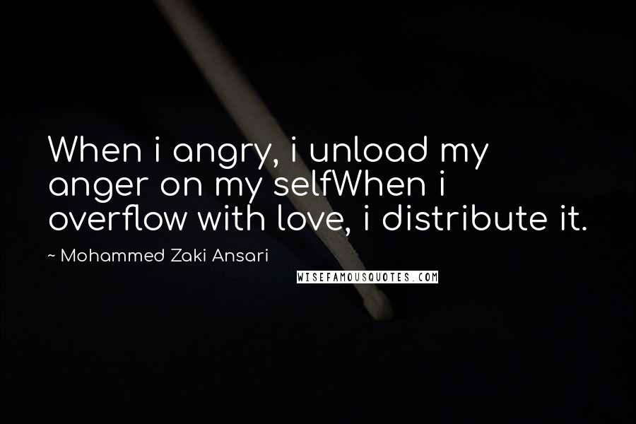 Mohammed Zaki Ansari Quotes: When i angry, i unload my anger on my selfWhen i overflow with love, i distribute it.