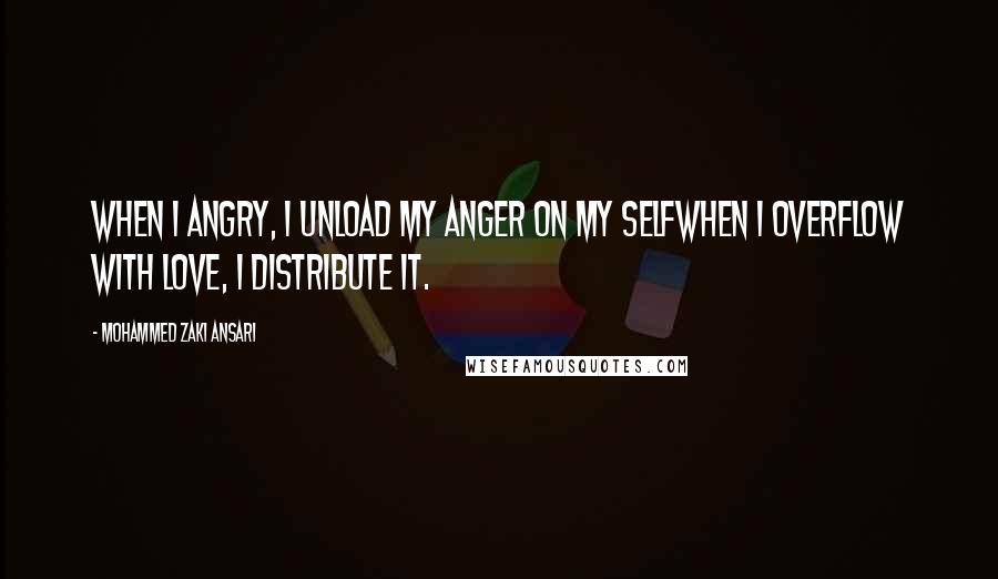 Mohammed Zaki Ansari Quotes: When i angry, i unload my anger on my selfWhen i overflow with love, i distribute it.