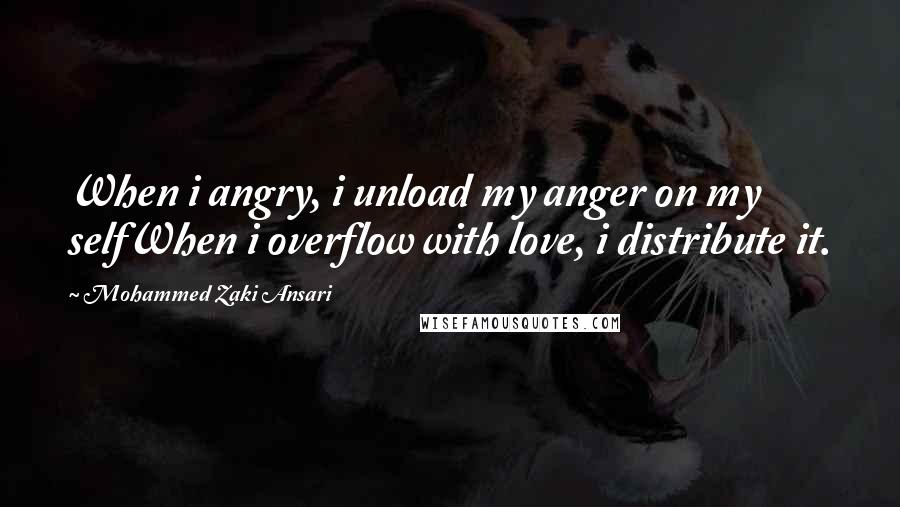 Mohammed Zaki Ansari Quotes: When i angry, i unload my anger on my selfWhen i overflow with love, i distribute it.