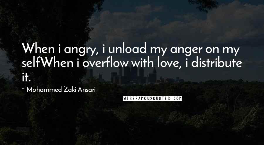 Mohammed Zaki Ansari Quotes: When i angry, i unload my anger on my selfWhen i overflow with love, i distribute it.