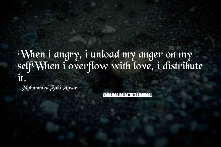 Mohammed Zaki Ansari Quotes: When i angry, i unload my anger on my selfWhen i overflow with love, i distribute it.