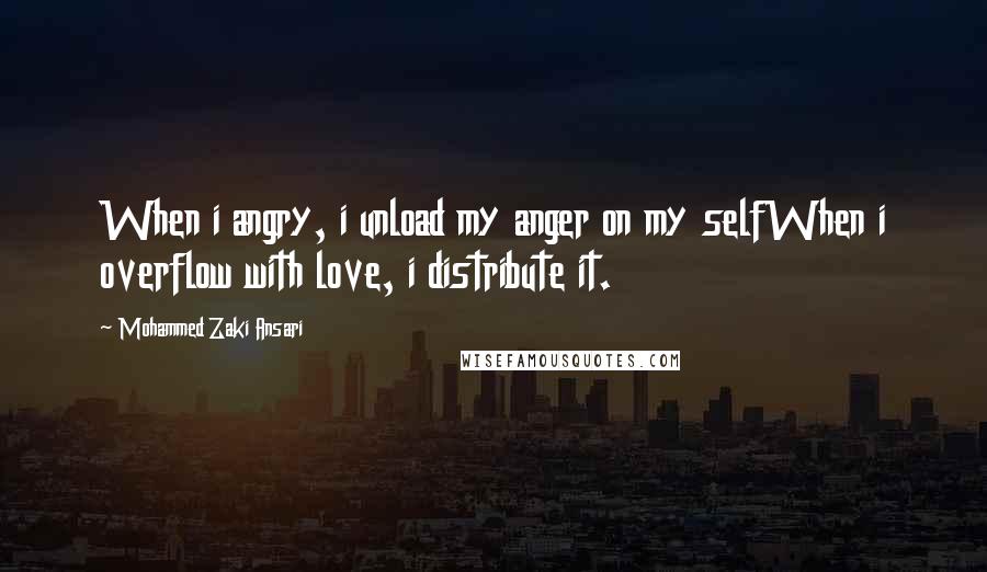 Mohammed Zaki Ansari Quotes: When i angry, i unload my anger on my selfWhen i overflow with love, i distribute it.