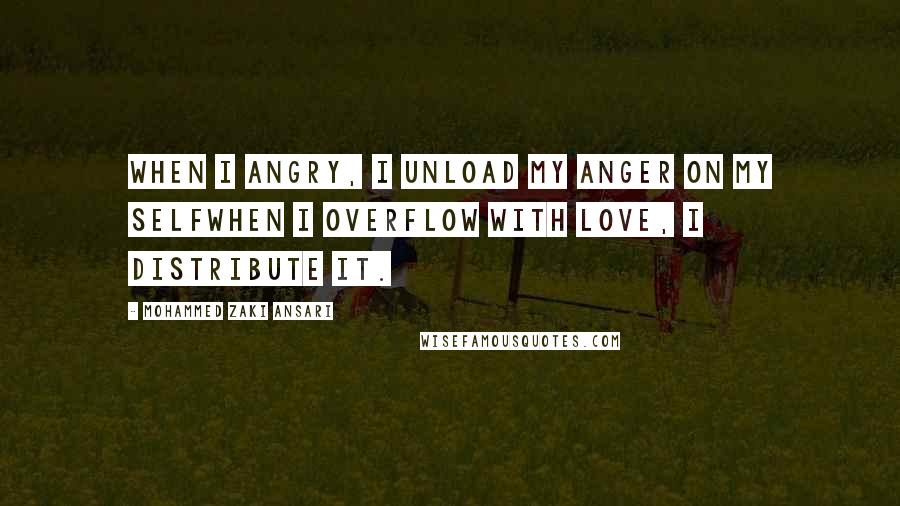 Mohammed Zaki Ansari Quotes: When i angry, i unload my anger on my selfWhen i overflow with love, i distribute it.