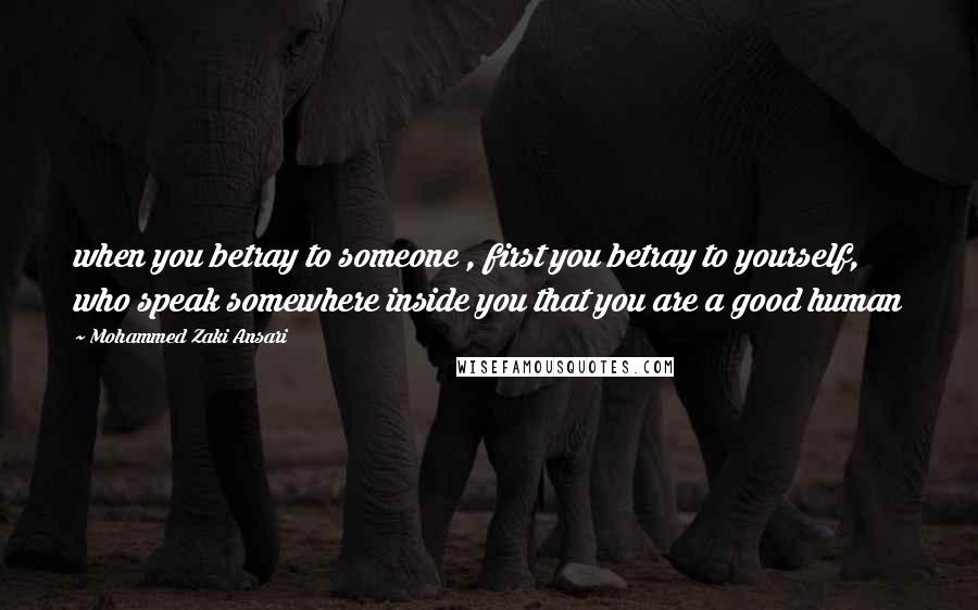 Mohammed Zaki Ansari Quotes: when you betray to someone , first you betray to yourself, who speak somewhere inside you that you are a good human