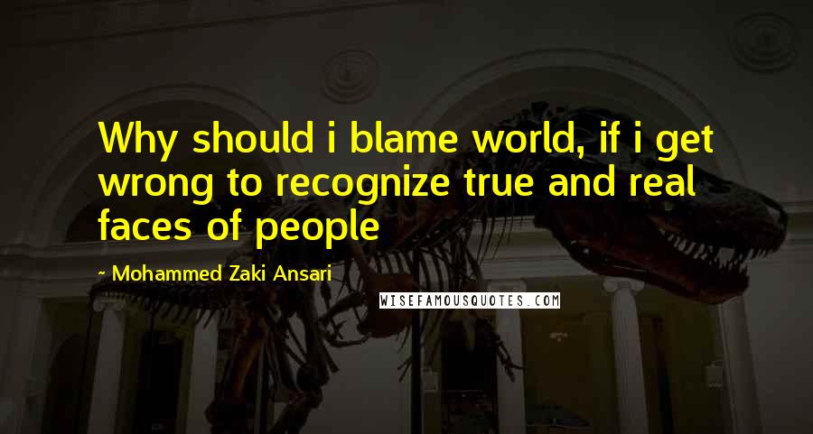 Mohammed Zaki Ansari Quotes: Why should i blame world, if i get wrong to recognize true and real faces of people