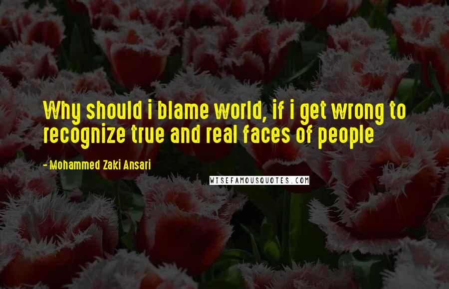 Mohammed Zaki Ansari Quotes: Why should i blame world, if i get wrong to recognize true and real faces of people