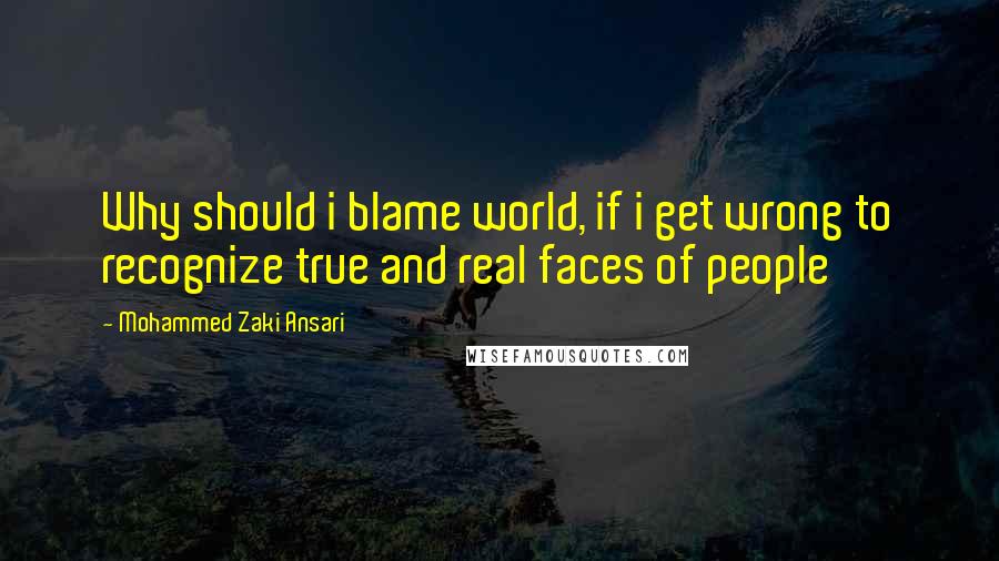 Mohammed Zaki Ansari Quotes: Why should i blame world, if i get wrong to recognize true and real faces of people