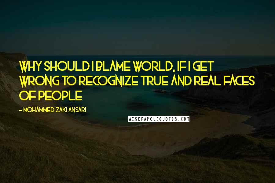 Mohammed Zaki Ansari Quotes: Why should i blame world, if i get wrong to recognize true and real faces of people