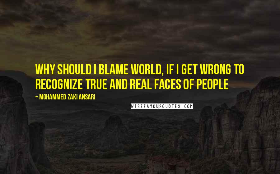 Mohammed Zaki Ansari Quotes: Why should i blame world, if i get wrong to recognize true and real faces of people