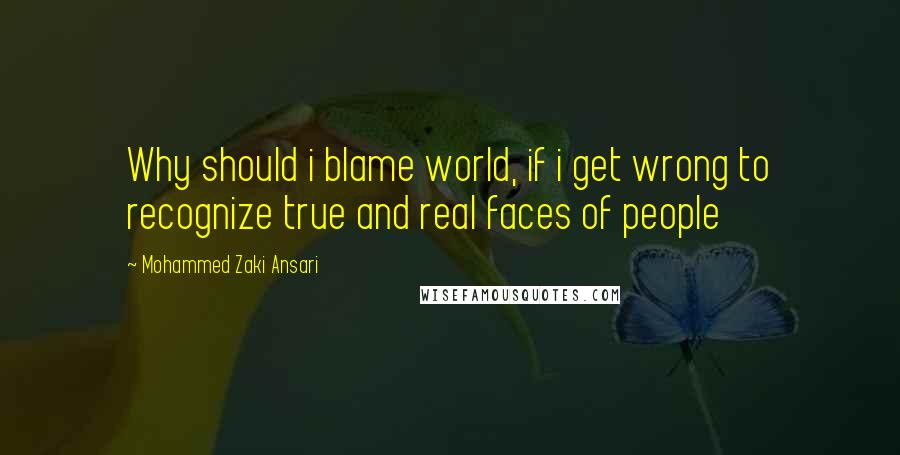 Mohammed Zaki Ansari Quotes: Why should i blame world, if i get wrong to recognize true and real faces of people