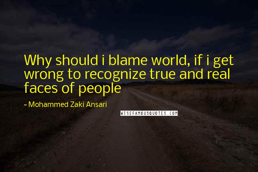 Mohammed Zaki Ansari Quotes: Why should i blame world, if i get wrong to recognize true and real faces of people