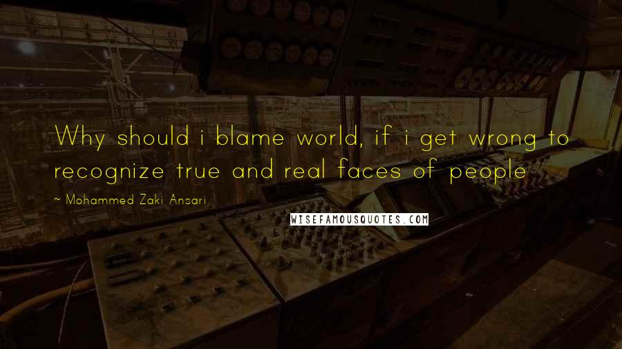 Mohammed Zaki Ansari Quotes: Why should i blame world, if i get wrong to recognize true and real faces of people