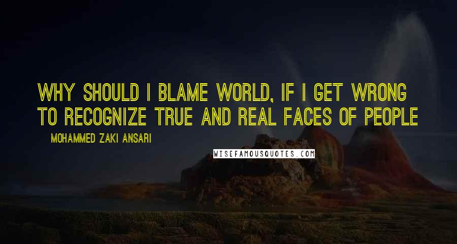 Mohammed Zaki Ansari Quotes: Why should i blame world, if i get wrong to recognize true and real faces of people