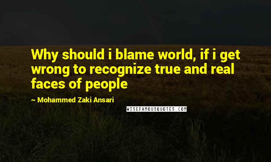 Mohammed Zaki Ansari Quotes: Why should i blame world, if i get wrong to recognize true and real faces of people