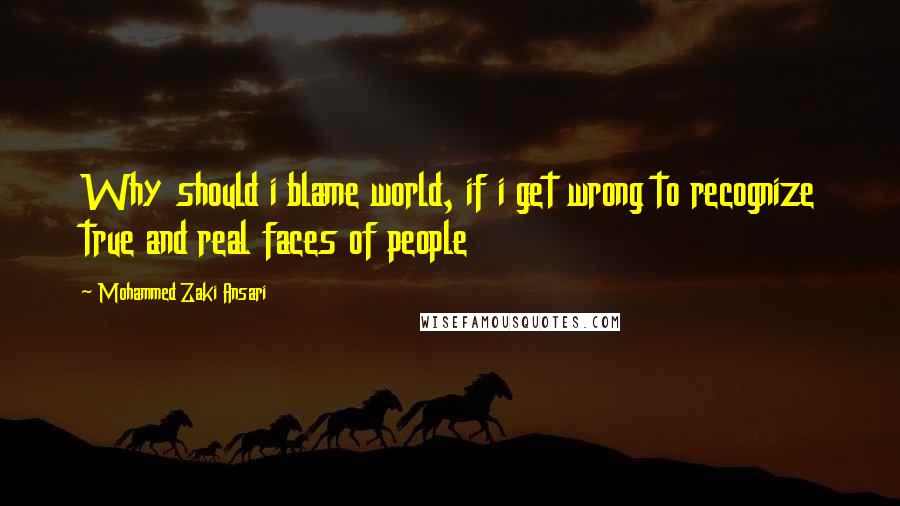 Mohammed Zaki Ansari Quotes: Why should i blame world, if i get wrong to recognize true and real faces of people