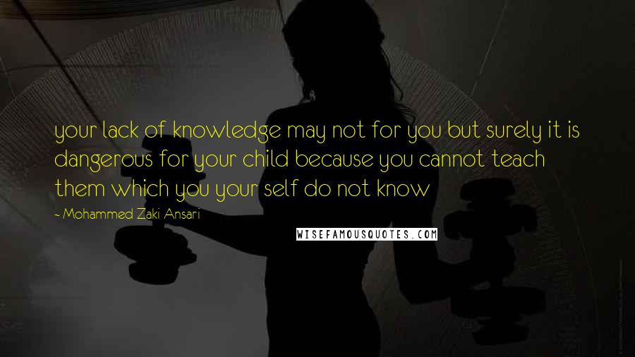 Mohammed Zaki Ansari Quotes: your lack of knowledge may not for you but surely it is dangerous for your child because you cannot teach them which you your self do not know