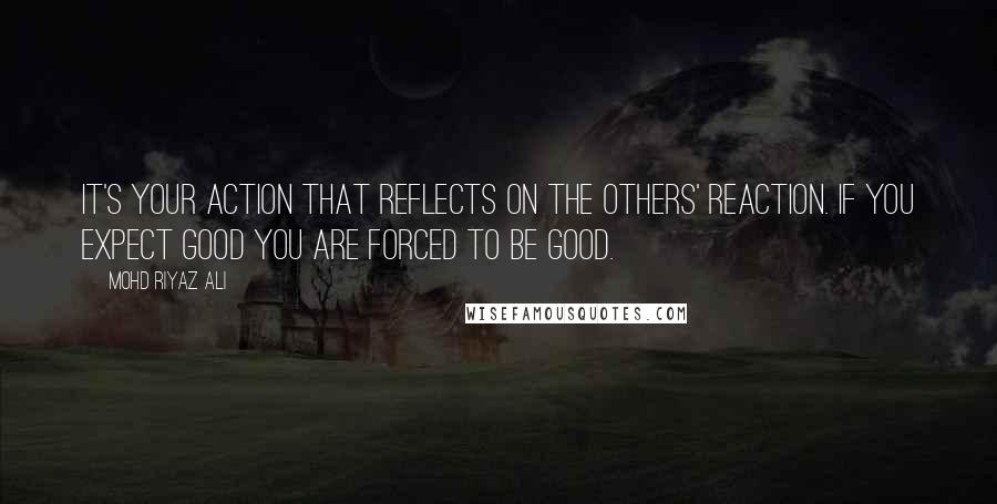 Mohd Riyaz Ali Quotes: It's your action that reflects on the others' reaction. If you expect good you are forced to be good.