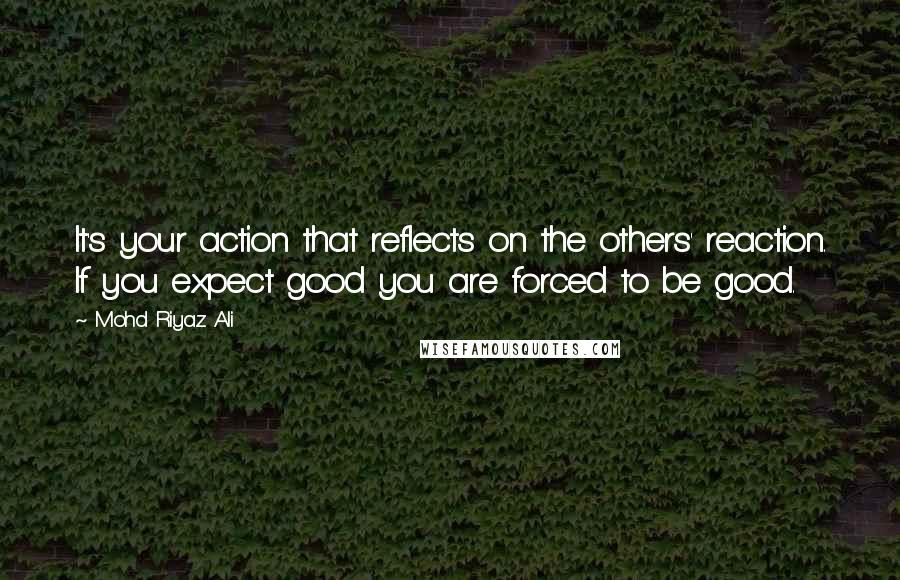 Mohd Riyaz Ali Quotes: It's your action that reflects on the others' reaction. If you expect good you are forced to be good.