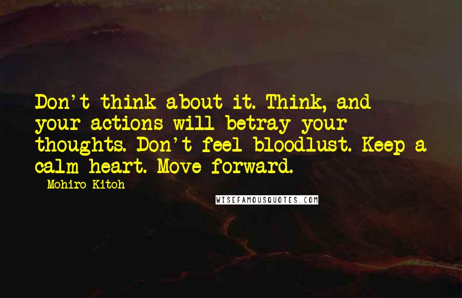Mohiro Kitoh Quotes: Don't think about it. Think, and your actions will betray your thoughts. Don't feel bloodlust. Keep a calm heart. Move forward.