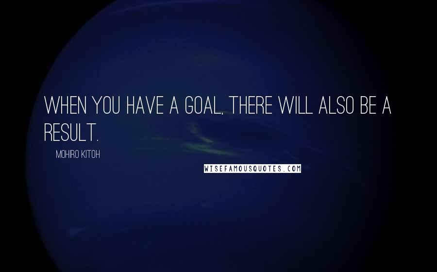 Mohiro Kitoh Quotes: When you have a goal, there will also be a result.