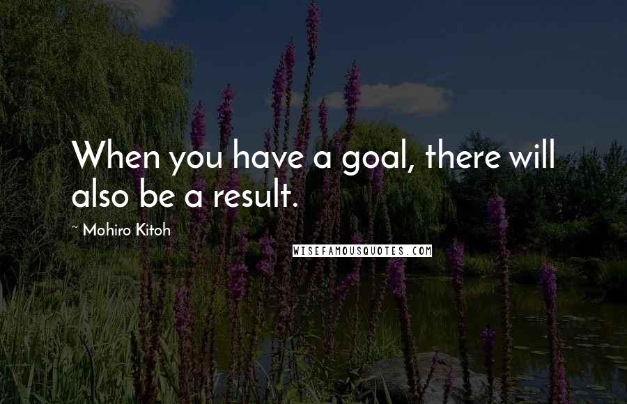 Mohiro Kitoh Quotes: When you have a goal, there will also be a result.