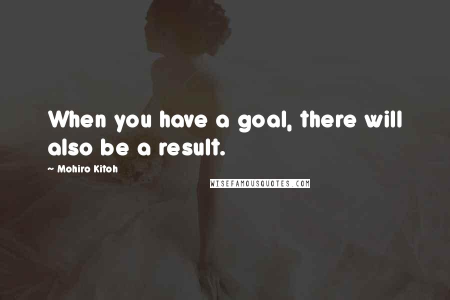 Mohiro Kitoh Quotes: When you have a goal, there will also be a result.