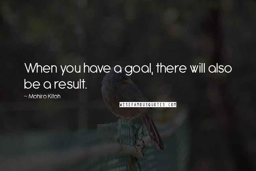 Mohiro Kitoh Quotes: When you have a goal, there will also be a result.