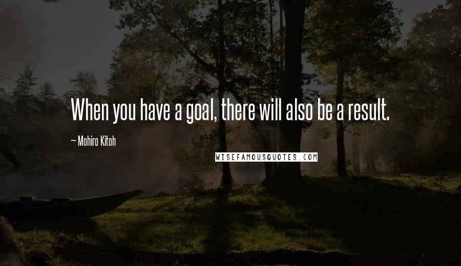 Mohiro Kitoh Quotes: When you have a goal, there will also be a result.