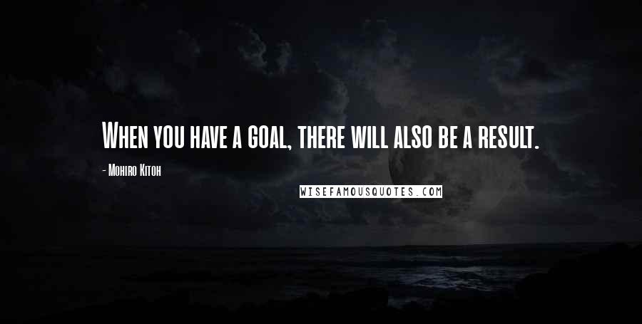 Mohiro Kitoh Quotes: When you have a goal, there will also be a result.