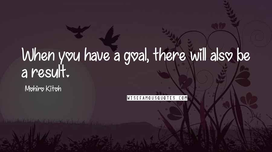 Mohiro Kitoh Quotes: When you have a goal, there will also be a result.