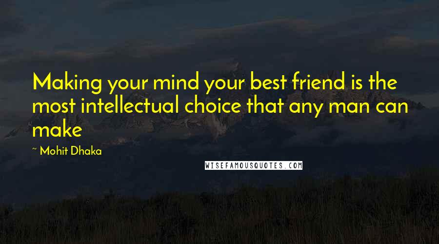 Mohit Dhaka Quotes: Making your mind your best friend is the most intellectual choice that any man can make