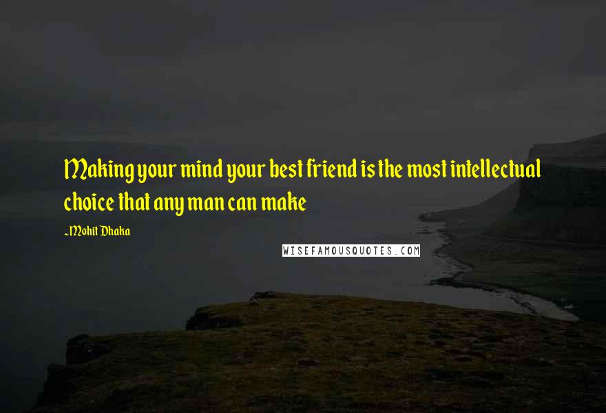 Mohit Dhaka Quotes: Making your mind your best friend is the most intellectual choice that any man can make