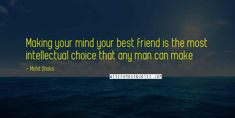 Mohit Dhaka Quotes: Making your mind your best friend is the most intellectual choice that any man can make