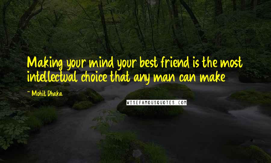 Mohit Dhaka Quotes: Making your mind your best friend is the most intellectual choice that any man can make