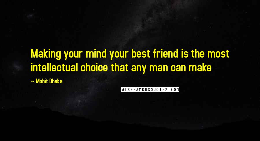 Mohit Dhaka Quotes: Making your mind your best friend is the most intellectual choice that any man can make