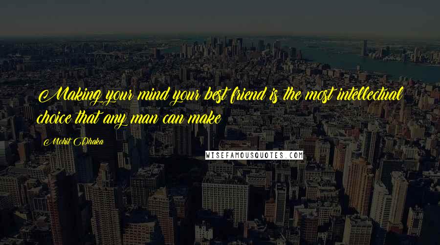 Mohit Dhaka Quotes: Making your mind your best friend is the most intellectual choice that any man can make