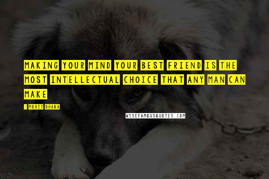 Mohit Dhaka Quotes: Making your mind your best friend is the most intellectual choice that any man can make