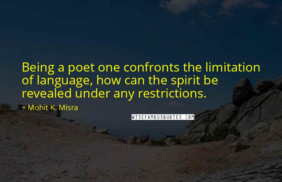 Mohit K. Misra Quotes: Being a poet one confronts the limitation of language, how can the spirit be revealed under any restrictions.