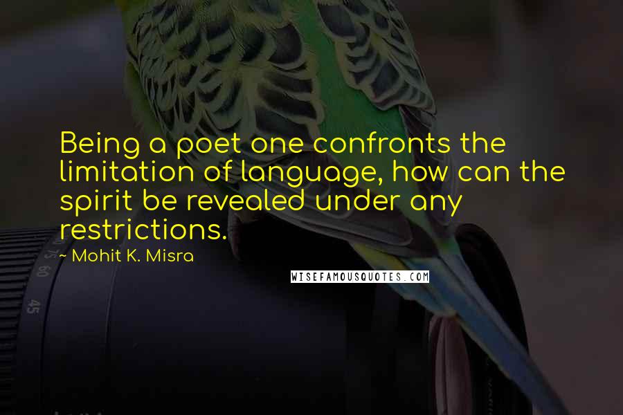 Mohit K. Misra Quotes: Being a poet one confronts the limitation of language, how can the spirit be revealed under any restrictions.